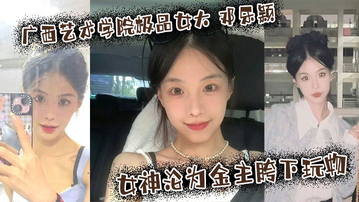 广西艺院女神邓乐颖 被金主爆操成骚母狗 颜射内射玩到瘫